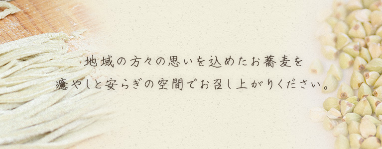 地域の方々の思いを込めたお蕎麦を 癒やしと安らぎの空間でお召し上がりください。